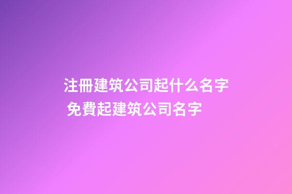 注冊建筑公司起什么名字 免費起建筑公司名字-第1張-公司起名-玄機派